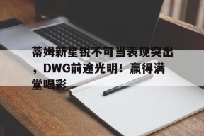 星空体育-蒂姆新星锐不可当表现突出,DWG前途光明!赢得满堂喝彩(蒂姆打法)