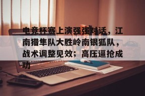 XINGKONG-电竞杯赛上演强强对话,江南猎隼队大胜岭南银狐队,战术调整见效;高压逼抢成功的简单介绍